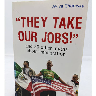 They Take Our Jobs And 20 Other Myths About Immigration 2007 By Aviva Chomsky